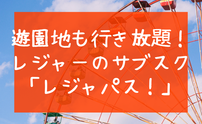 遊園地も行き放題！ レジャーのサブスク 「レジャパス！」