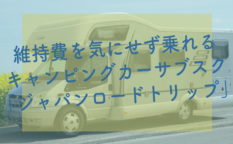 維持費を気にせず乗れる キャンピングカーサブスク 「ジャパンロードトリップ」-サブカツ！